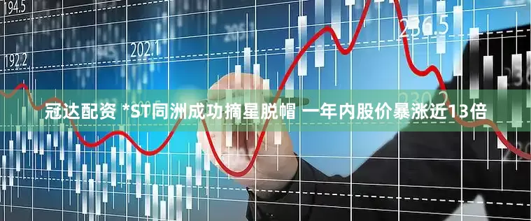 冠达配资 *ST同洲成功摘星脱帽 一年内股价暴涨近13倍
