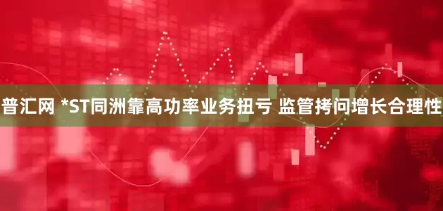 普汇网 *ST同洲靠高功率业务扭亏 监管拷问增长合理性