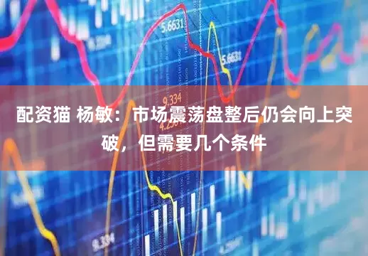 配资猫 杨敏:市场震荡盘整后仍会向上突破,但需要几个条件