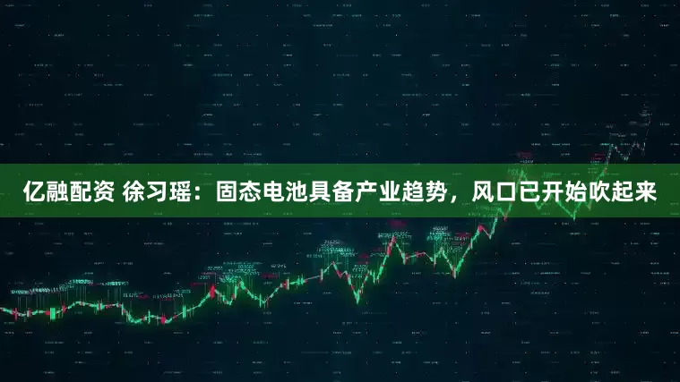 亿融配资 徐习瑶:固态电池具备产业趋势,风口已开始吹起来