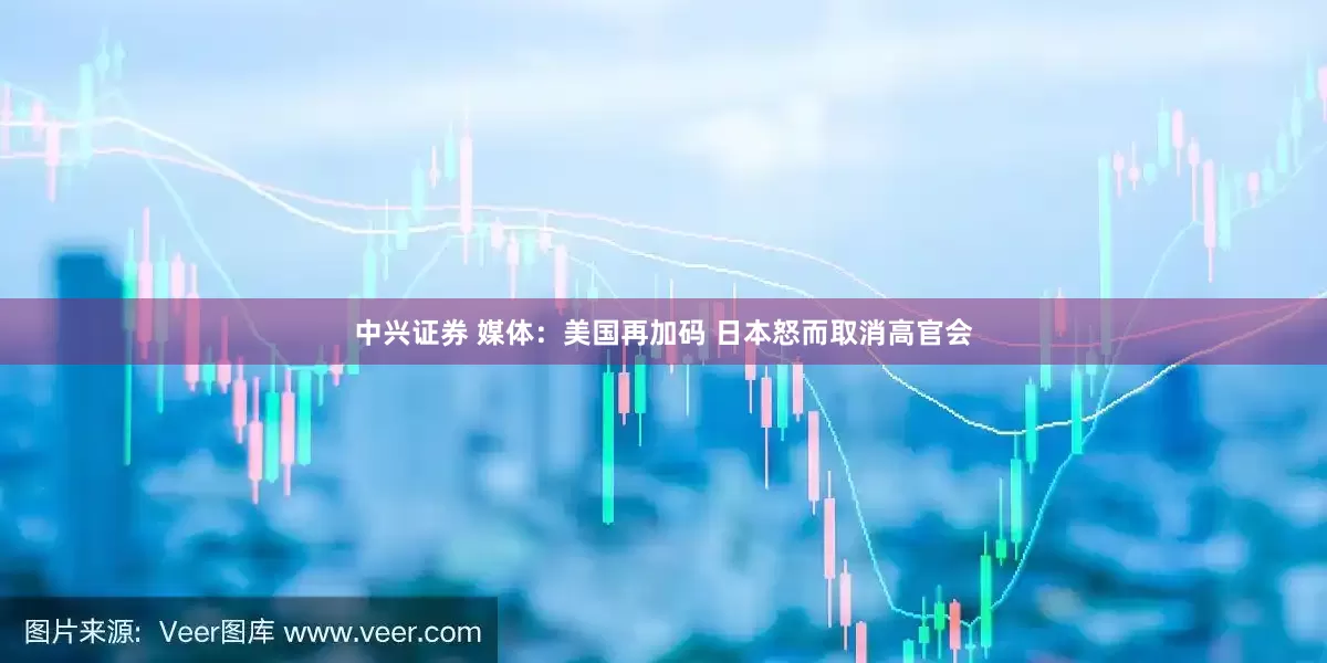 中兴证券 媒体：美国再加码 日本怒而取消高官会