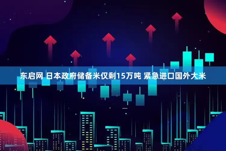 东启网 日本政府储备米仅剩15万吨 紧急进口国外大米