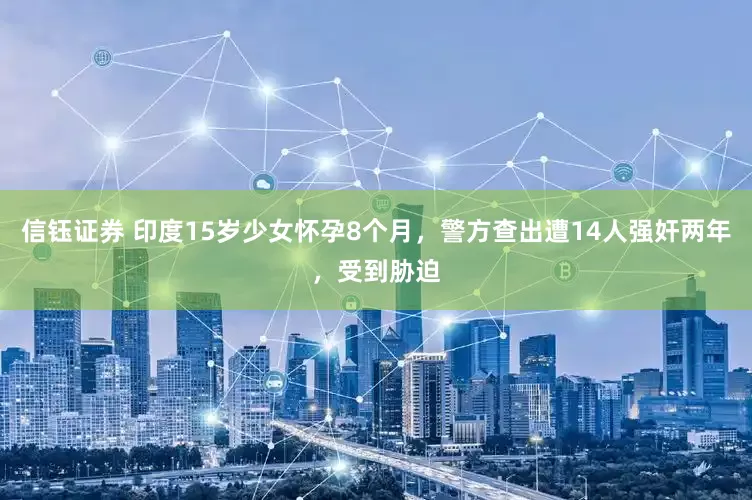 信钰证券 印度15岁少女怀孕8个月，警方查出遭14人强奸两年，受到胁迫