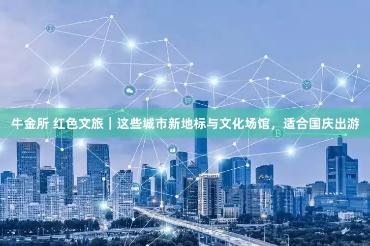 牛金所 红色文旅｜这些城市新地标与文化场馆，适合国庆出游
