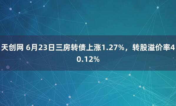 天创网 6月23日三房转债上涨1.27%，转股溢价率40.12%
