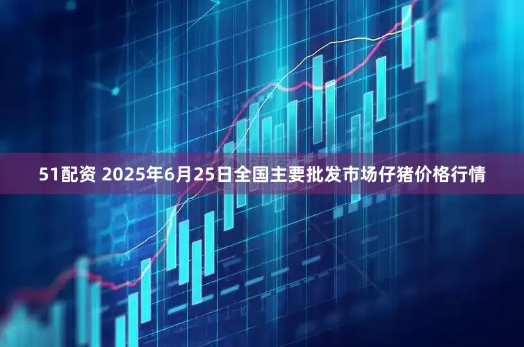 51配资 2025年6月25日全国主要批发市场仔猪价格行情