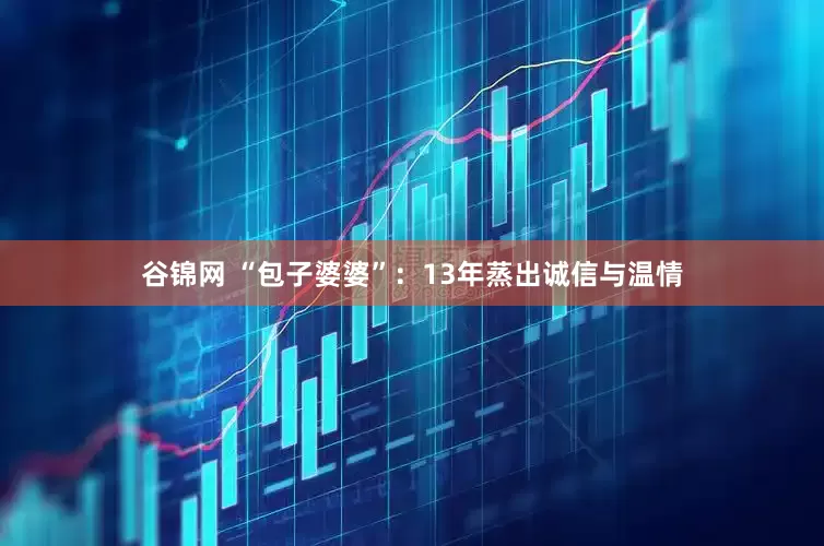 谷锦网 “包子婆婆”：13年蒸出诚信与温情