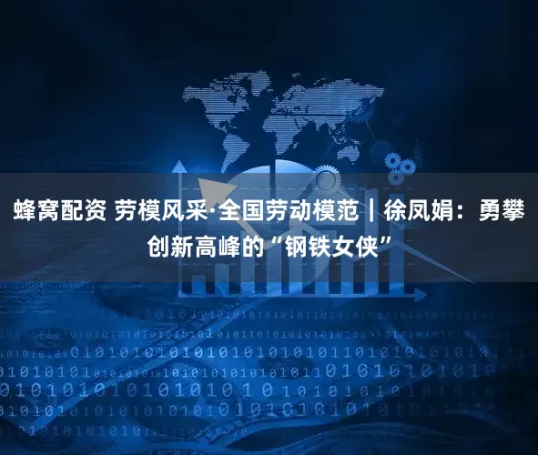 蜂窝配资 劳模风采·全国劳动模范｜徐凤娟：勇攀创新高峰的“钢铁女侠”