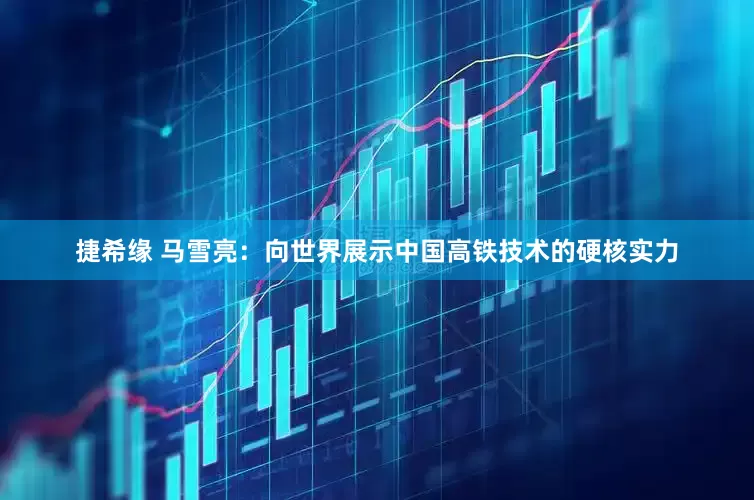 捷希缘 马雪亮：向世界展示中国高铁技术的硬核实力