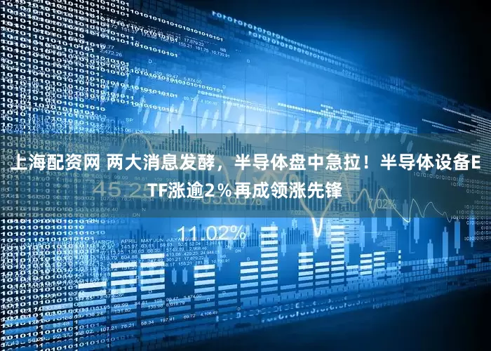 上海配资网 两大消息发酵，半导体盘中急拉！半导体设备ETF涨逾2％再成领涨先锋