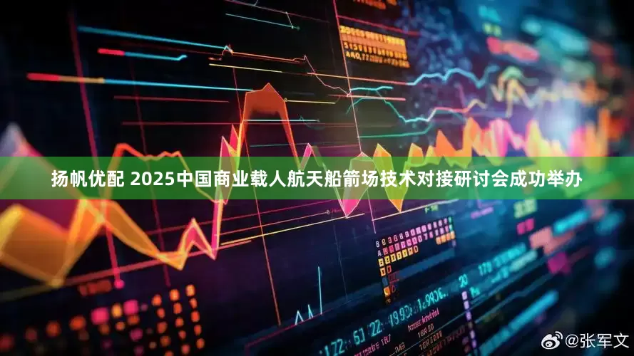 扬帆优配 2025中国商业载人航天船箭场技术对接研讨会成功举办