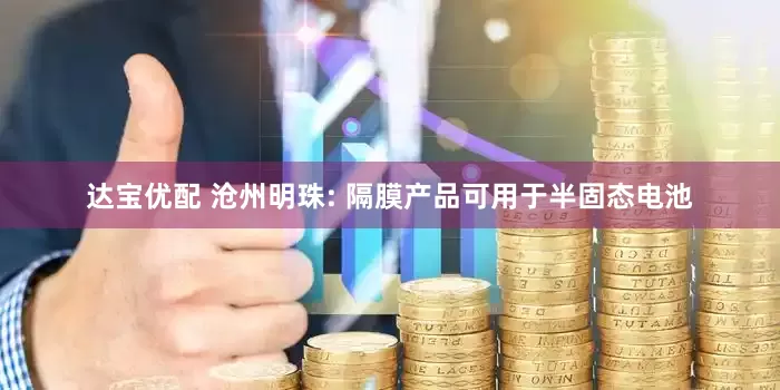 达宝优配 沧州明珠: 隔膜产品可用于半固态电池