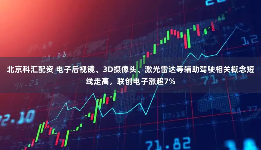 北京科汇配资 电子后视镜、3D摄像头、激光雷达等辅助驾驶相关概念短线走高，联创电子涨超7%