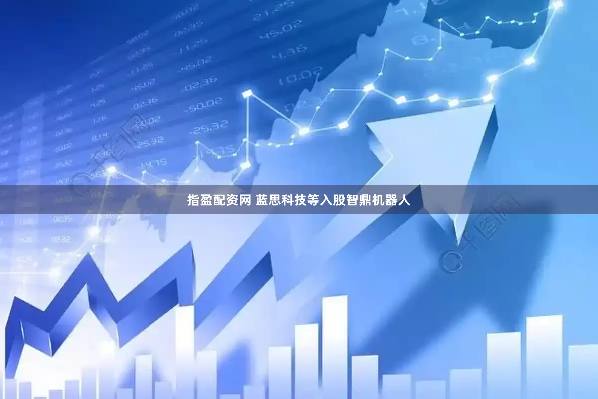 指盈配资网 蓝思科技等入股智鼎机器人
