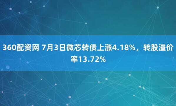 360配资网 7月3日微芯转债上涨4.18%，转股溢价率13.72%