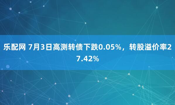乐配网 7月3日高测转债下跌0.05%，转股溢价率27.42%
