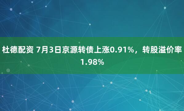 杜德配资 7月3日京源转债上涨0.91%，转股溢价率1.98%