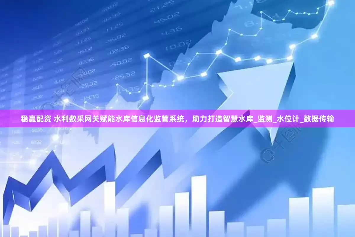 稳赢配资 水利数采网关赋能水库信息化监管系统，助力打造智慧水库_监测_水位计_数据传输