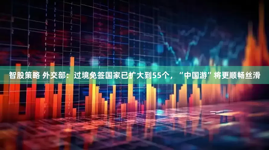 智股策略 外交部：过境免签国家已扩大到55个，“中国游”将更顺畅丝滑