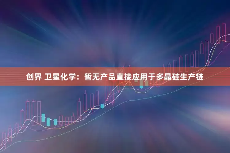 创界 卫星化学：暂无产品直接应用于多晶硅生产链