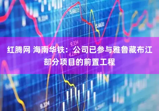 红腾网 海南华铁：公司已参与雅鲁藏布江部分项目的前置工程