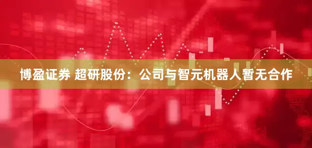 博盈证券 超研股份：公司与智元机器人暂无合作