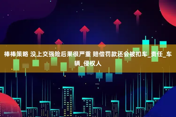 棒棒策略 没上交强险后果很严重 赔偿罚款还会被扣车_责任_车辆_侵权人