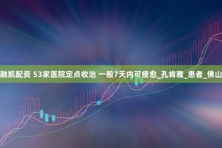 融凯配资 53家医院定点收治 一般7天内可痊愈_孔肯雅_患者_佛山