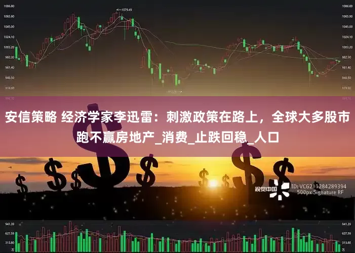 安信策略 经济学家李迅雷：刺激政策在路上，全球大多股市跑不赢房地产_消费_止跌回稳_人口