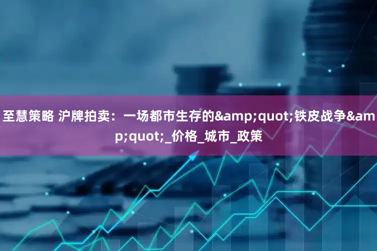 至慧策略 沪牌拍卖：一场都市生存的&quot;铁皮战争&quot;_价格_城市_政策