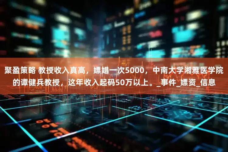 聚盈策略 教授收入真高，嫖娼一次5000，中南大学湘雅医学院的谭健兵教授，这年收入起码50万以上。_事件_嫖资_信息