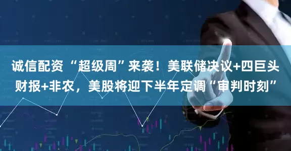 诚信配资 “超级周”来袭！美联储决议+四巨头财报+非农，美股将迎下半年定调“审判时刻”