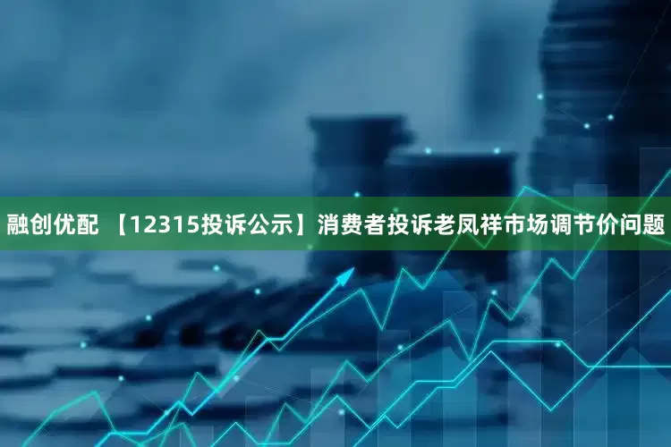 融创优配 【12315投诉公示】消费者投诉老凤祥市场调节价问题