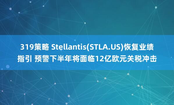 319策略 Stellantis(STLA.US)恢复业绩指引 预警下半年将面临12亿欧元关税冲击