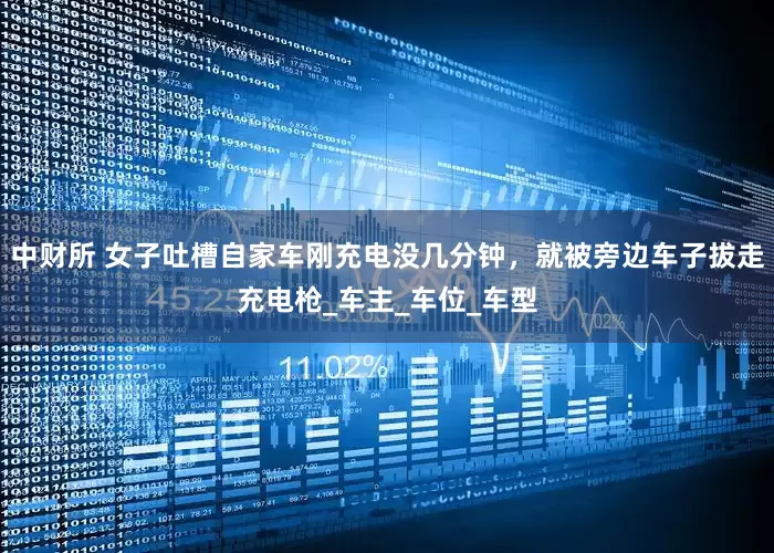 中财所 女子吐槽自家车刚充电没几分钟，就被旁边车子拔走充电枪_车主_车位_车型