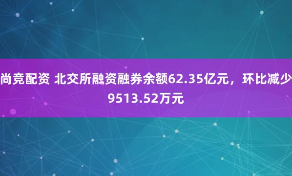 尚竞配资 北交所融资融券余额62.35亿元，环比减少9513.52万元
