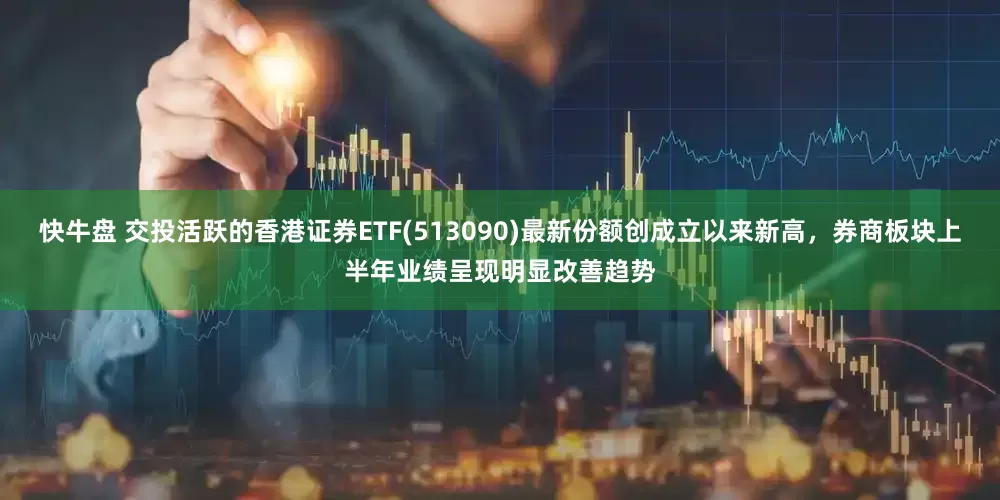 快牛盘 交投活跃的香港证券ETF(513090)最新份额创成立以来新高，券商板块上半年业绩呈现明显改善趋势