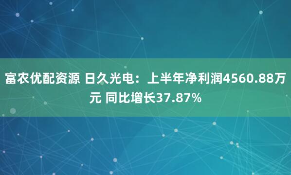 富农优配资源 日久光电：上半年净利润4560.88万元 同比增长37.87%