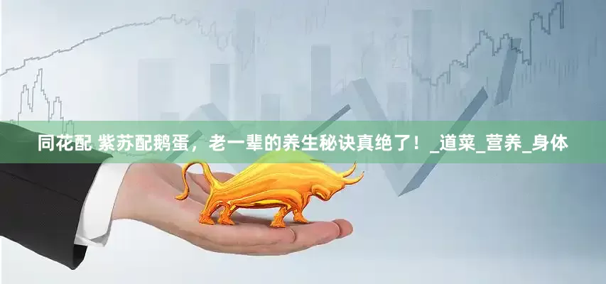 同花配 紫苏配鹅蛋，老一辈的养生秘诀真绝了！_道菜_营养_身体