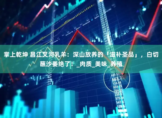 掌上乾坤 昌江叉河乳羊：深山放养的「滋补圣品」，白切蘸沙姜绝了！_肉质_美味_养殖