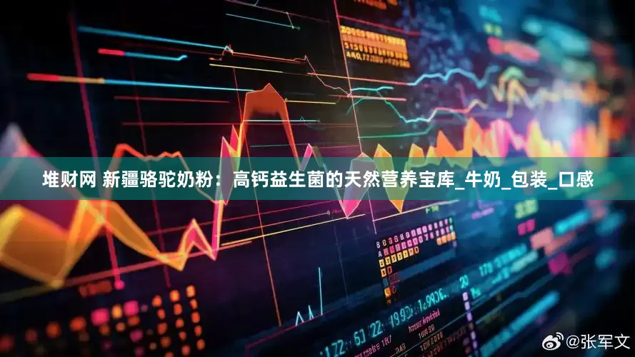 堆财网 新疆骆驼奶粉：高钙益生菌的天然营养宝库_牛奶_包装_口感