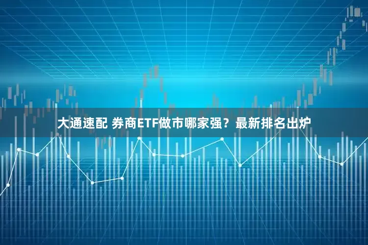 大通速配 券商ETF做市哪家强？最新排名出炉