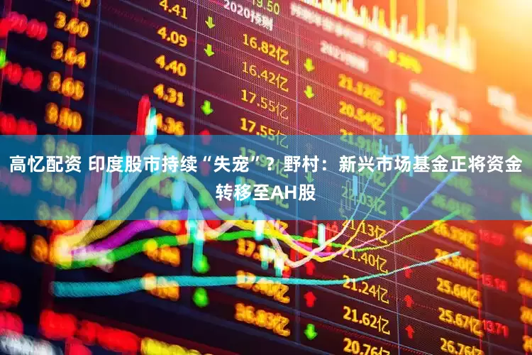 高忆配资 印度股市持续“失宠”？野村：新兴市场基金正将资金转移至AH股
