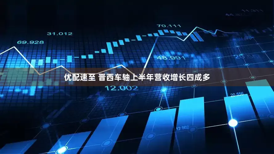 优配速至 晋西车轴上半年营收增长四成多