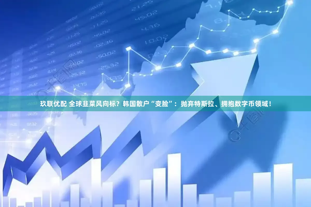 玖联优配 全球韭菜风向标？韩国散户“变脸”：抛弃特斯拉、拥抱数字币领域！
