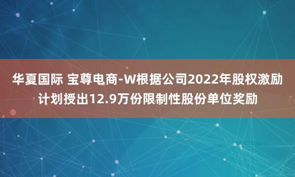 华夏国际 宝尊电商-W根据公司2022年股权激励计划授出12.9万份限制性股份单位奖励