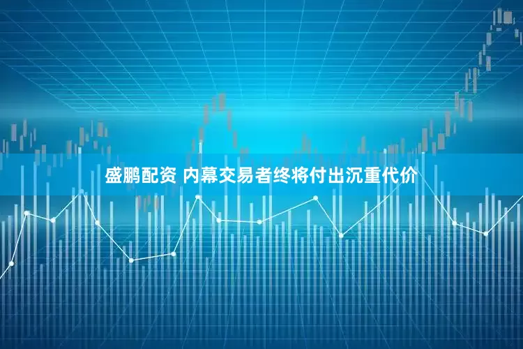 盛鹏配资 内幕交易者终将付出沉重代价