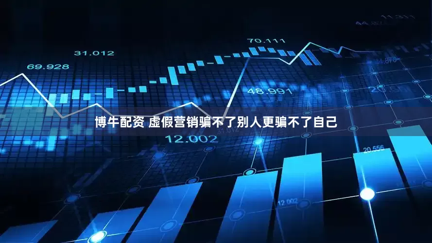 博牛配资 虚假营销骗不了别人更骗不了自己