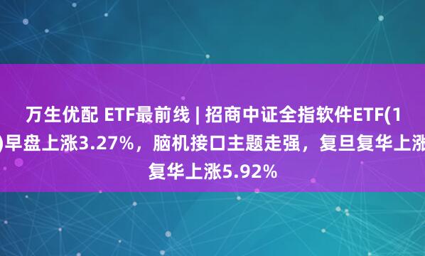 万生优配 ETF最前线 | 招商中证全指软件ETF(159899)早盘上涨3.27%，脑机接口主题走强，复旦复华上涨5.92%