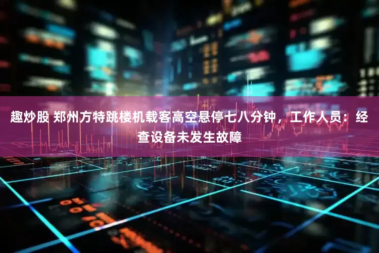 趣炒股 郑州方特跳楼机载客高空悬停七八分钟，工作人员：经查设备未发生故障